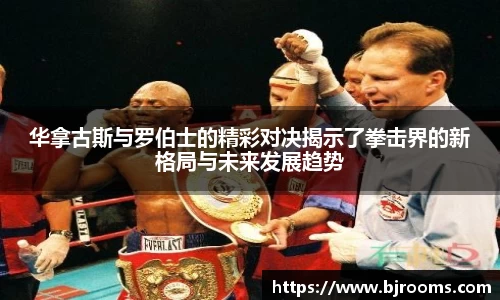 华拿古斯与罗伯士的精彩对决揭示了拳击界的新格局与未来发展趋势