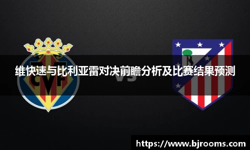维快速与比利亚雷对决前瞻分析及比赛结果预测
