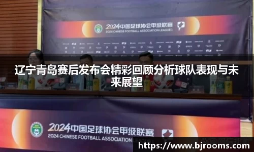 辽宁青岛赛后发布会精彩回顾分析球队表现与未来展望