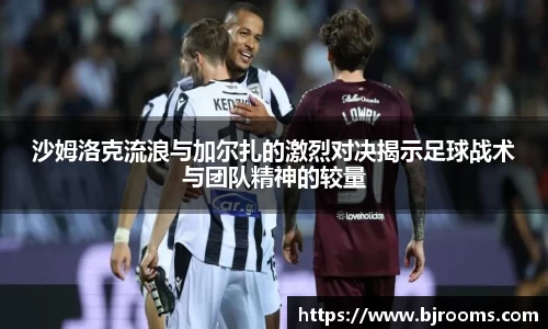 沙姆洛克流浪与加尔扎的激烈对决揭示足球战术与团队精神的较量