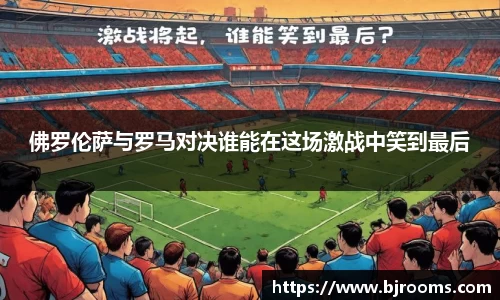 佛罗伦萨与罗马对决谁能在这场激战中笑到最后