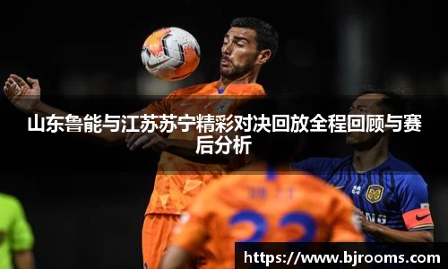 山东鲁能与江苏苏宁精彩对决回放全程回顾与赛后分析