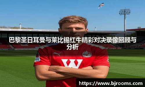 巴黎圣日耳曼与莱比锡红牛精彩对决录像回顾与分析